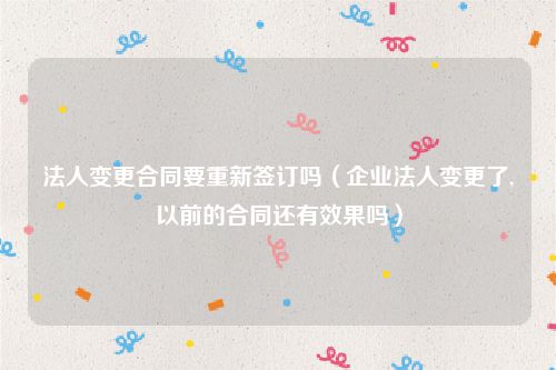 法人变更合同要重新签订吗（企业法人变更了,以前的合同还有效果吗）
